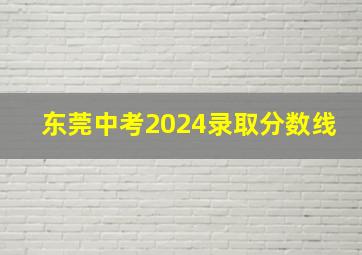 东莞中考2024录取分数线