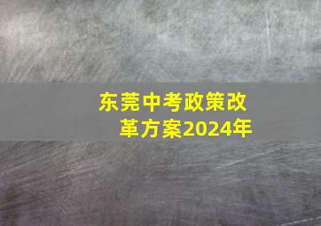 东莞中考政策改革方案2024年