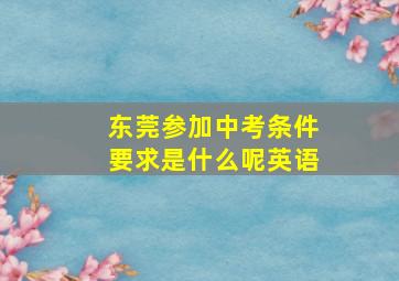 东莞参加中考条件要求是什么呢英语