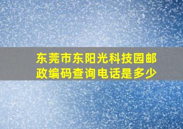 东莞市东阳光科技园邮政编码查询电话是多少