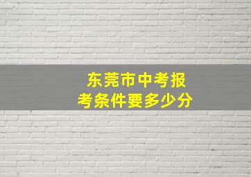 东莞市中考报考条件要多少分