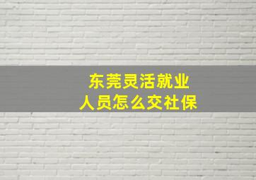 东莞灵活就业人员怎么交社保