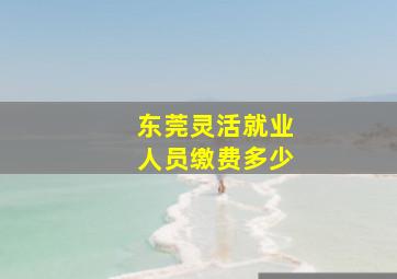 东莞灵活就业人员缴费多少