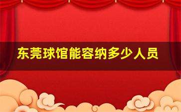 东莞球馆能容纳多少人员