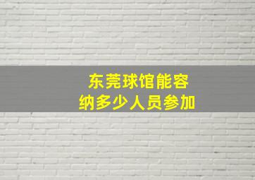 东莞球馆能容纳多少人员参加