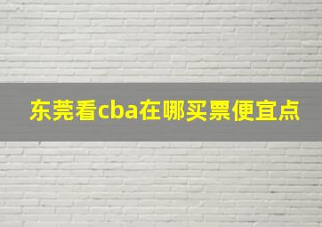 东莞看cba在哪买票便宜点