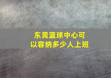 东莞篮球中心可以容纳多少人上班