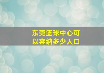 东莞篮球中心可以容纳多少人口