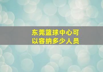 东莞篮球中心可以容纳多少人员