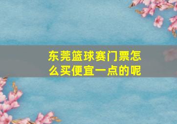 东莞篮球赛门票怎么买便宜一点的呢