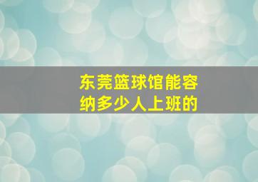 东莞篮球馆能容纳多少人上班的