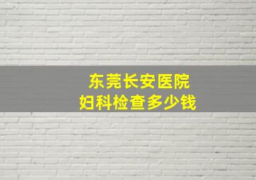 东莞长安医院妇科检查多少钱