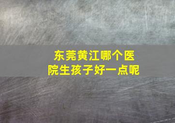 东莞黄江哪个医院生孩子好一点呢