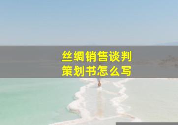 丝绸销售谈判策划书怎么写