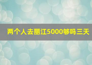 两个人去丽江5000够吗三天