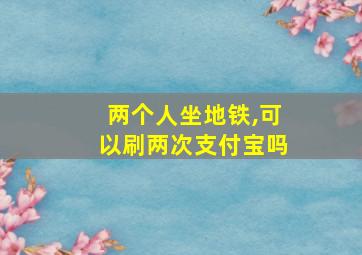 两个人坐地铁,可以刷两次支付宝吗