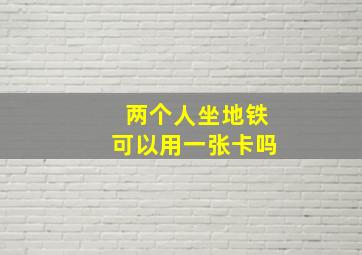 两个人坐地铁可以用一张卡吗