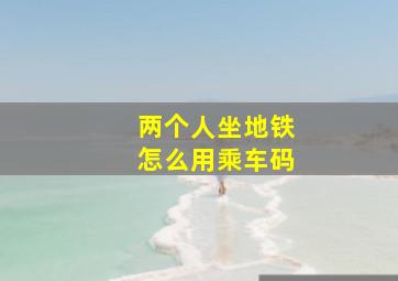 两个人坐地铁怎么用乘车码