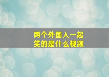 两个外国人一起笑的是什么视频