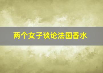 两个女子谈论法国香水