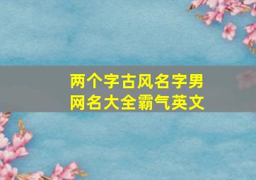 两个字古风名字男网名大全霸气英文