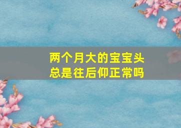 两个月大的宝宝头总是往后仰正常吗