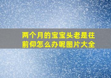 两个月的宝宝头老是往前仰怎么办呢图片大全