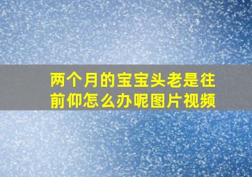 两个月的宝宝头老是往前仰怎么办呢图片视频