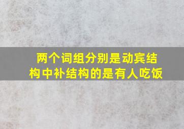 两个词组分别是动宾结构中补结构的是有人吃饭