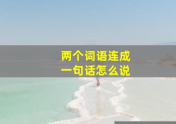 两个词语连成一句话怎么说