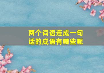 两个词语连成一句话的成语有哪些呢