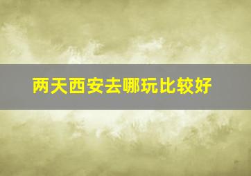 两天西安去哪玩比较好