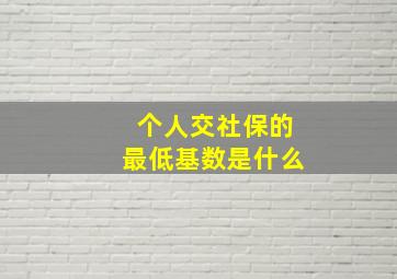 个人交社保的最低基数是什么