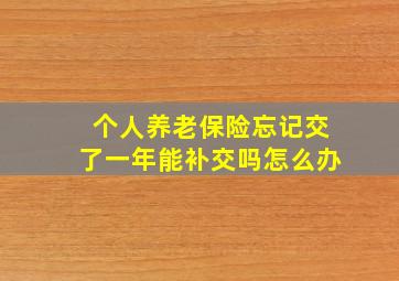 个人养老保险忘记交了一年能补交吗怎么办