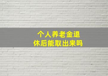 个人养老金退休后能取出来吗