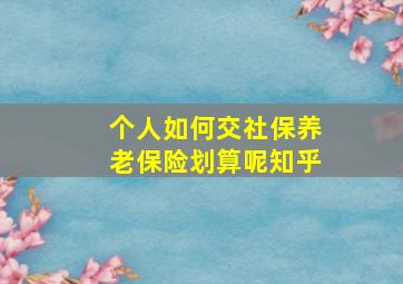 个人如何交社保养老保险划算呢知乎