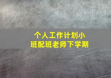 个人工作计划小班配班老师下学期