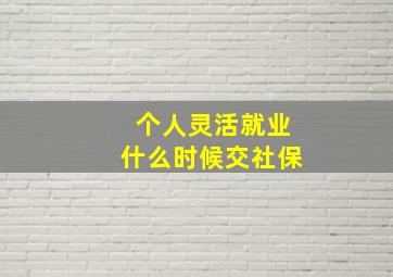 个人灵活就业什么时候交社保