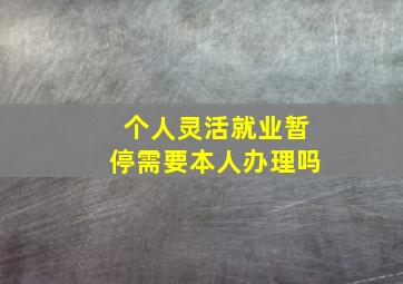 个人灵活就业暂停需要本人办理吗