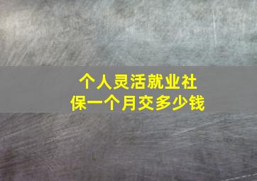 个人灵活就业社保一个月交多少钱