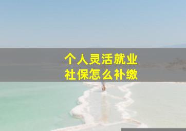 个人灵活就业社保怎么补缴