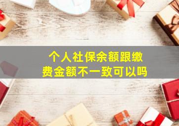 个人社保余额跟缴费金额不一致可以吗