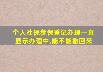 个人社保参保登记办理一直显示办理中,能不能撤回来