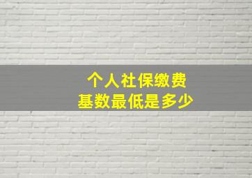 个人社保缴费基数最低是多少