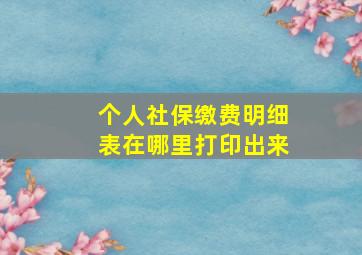 个人社保缴费明细表在哪里打印出来