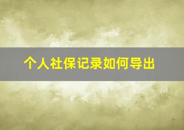 个人社保记录如何导出