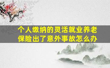 个人缴纳的灵活就业养老保险出了意外事故怎么办