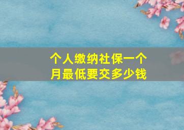 个人缴纳社保一个月最低要交多少钱