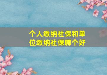 个人缴纳社保和单位缴纳社保哪个好