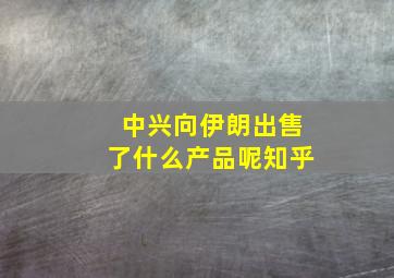 中兴向伊朗出售了什么产品呢知乎